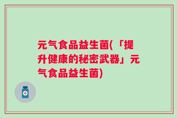 元气食品益生菌(「提升健康的秘密武器」元气食品益生菌) 元气食品益生菌(「提升健康的秘密武器」元气食品益生菌)