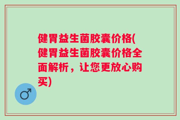 健胃益生菌胶囊价格(健胃益生菌胶囊价格全面解析,让您更放心购买) 健胃益生菌胶囊价格(健胃益生菌胶囊价格全面解析,让您更放心购买)