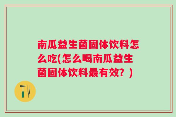 南瓜益生菌固体饮料怎么吃(怎么喝南瓜益生菌固体饮料有效?) 南瓜益生菌固体饮料怎么吃(怎么喝南瓜益生菌固体饮料有效?)
