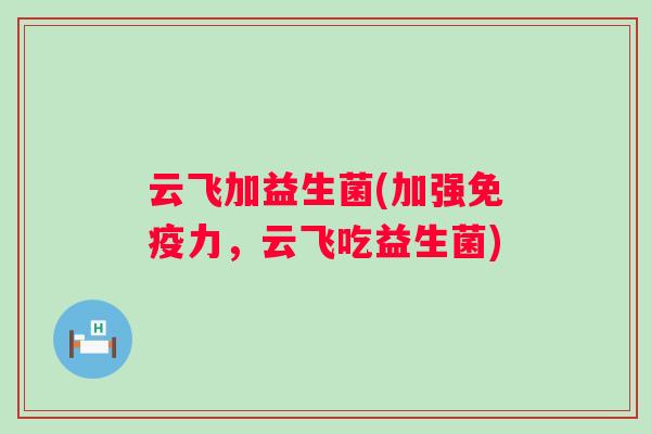 云飞加益生菌(加强力，云飞吃益生菌)