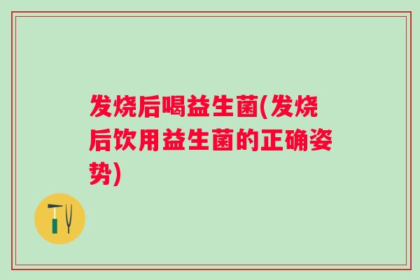 发烧后喝益生菌(发烧后饮用益生菌的正确姿势)
