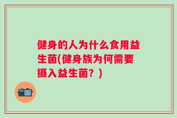 健身的人为什么食用益生菌(健身族为何需要摄入益生菌?) 健身的人为什么食用益生菌(健身族为何需要摄入益生菌?)