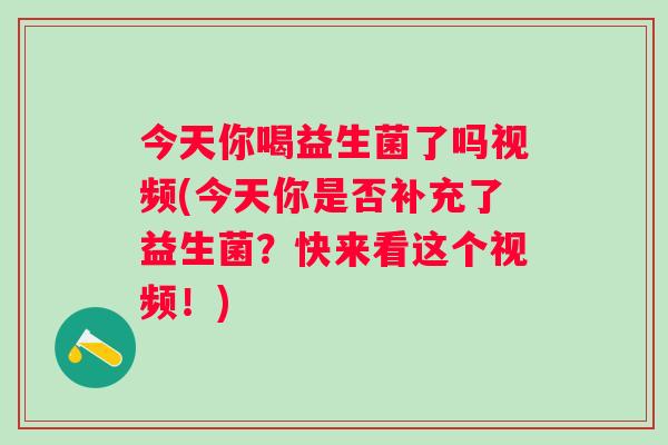 今天你喝益生菌了吗视频(今天你是否补充了益生菌?快来看这个视频!) 今天你喝益生菌了吗视频(今天你是否补充了益生菌?快来看这个视频!)