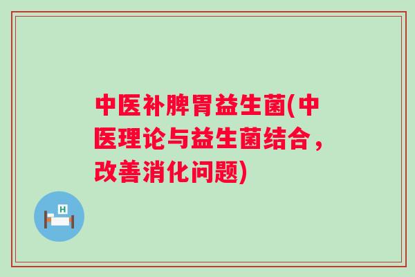 中医补脾胃益生菌(中医理论与益生菌结合，改善消化问题)