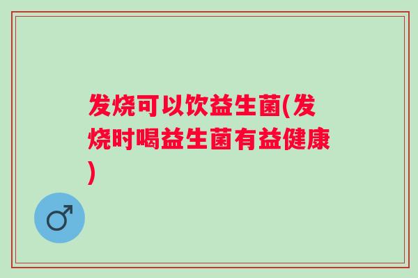 发烧可以饮益生菌(发烧时喝益生菌有益健康)