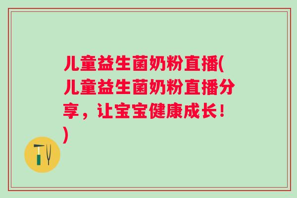 儿童益生菌奶粉直播(儿童益生菌奶粉直播分享，让宝宝健康成长！)