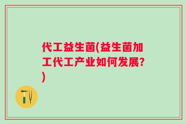 代工益生菌(益生菌加工代工产业如何发展？)