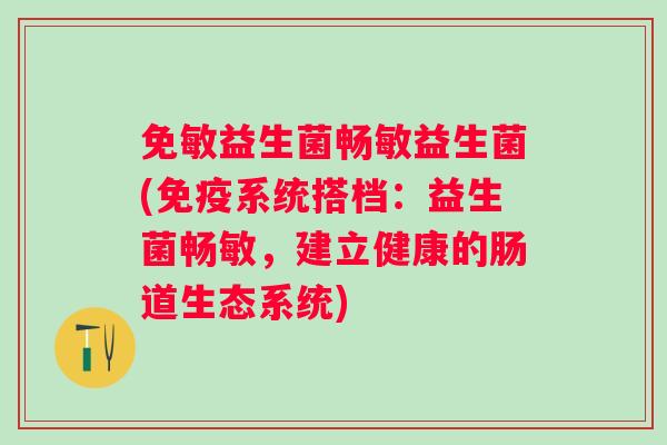 免敏益生菌畅敏益生菌(系统搭档：益生菌畅敏，建立健康的肠道生态系统)
