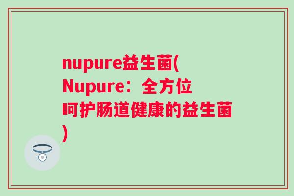 nupure益生菌(Nupure：全方位呵护肠道健康的益生菌)