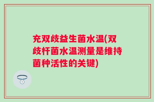 充双歧益生菌水温(双歧杆菌水温测量是维持菌种活性的关键)