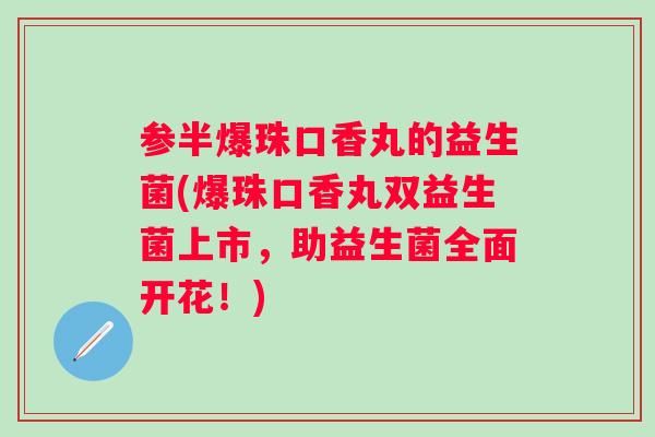 参半爆珠口香丸的益生菌(爆珠口香丸双益生菌上市，助益生菌全面开花！)