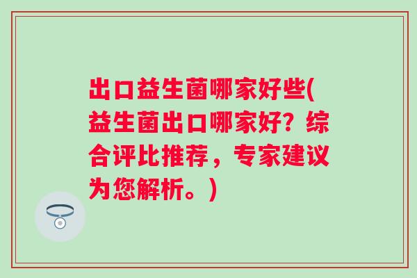 出口益生菌哪家好些(益生菌出口哪家好？综合评比推荐，专家建议为您解析。)