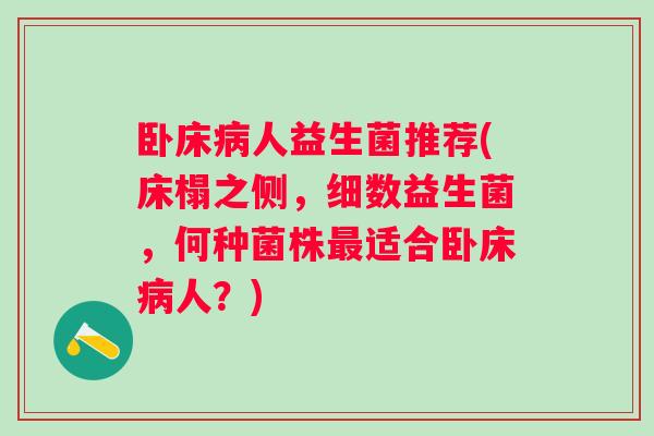 卧床人益生菌推荐(床榻之侧,细数益生菌,何种菌株适合卧床人?) 卧床人益生菌推荐(床榻之侧,细数益生菌,何种菌株适合卧床人?)