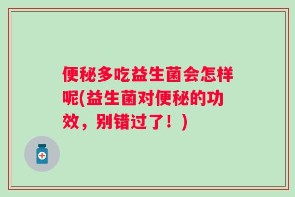 多吃益生菌会怎样呢(益生菌对的功效,别错过了!) 多吃益生菌会怎样呢(益生菌对的功效,别错过了!)