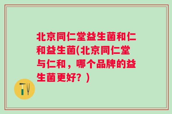 北京同仁堂益生菌和仁和益生菌(北京同仁堂与仁和，哪个品牌的益生菌更好？)