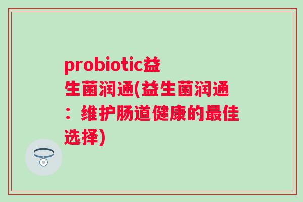 probiotic益生菌润通(益生菌润通：维护肠道健康的佳选择)