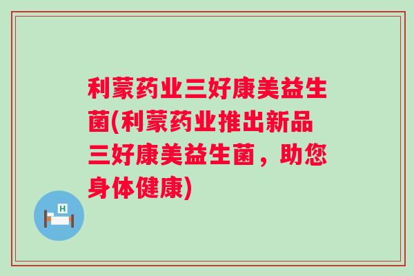利蒙药业三好康美益生菌(利蒙药业推出新品三好康美益生菌,助您身体健康) 利蒙药业三好康美益生菌(利蒙药业推出新品三好康美益生菌,助您身体健康)