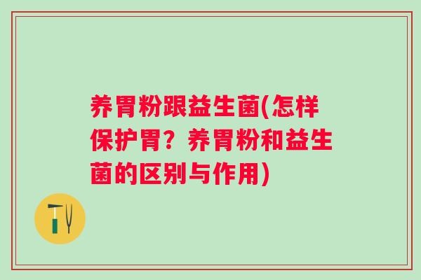 养胃粉跟益生菌(怎样保护胃？养胃粉和益生菌的区别与作用)