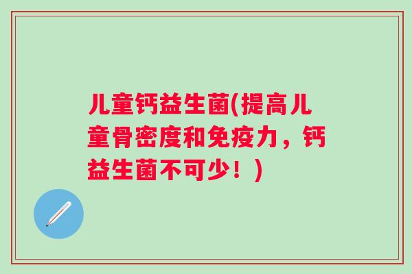 儿童钙益生菌(提高儿童骨密度和力，钙益生菌不可少！)