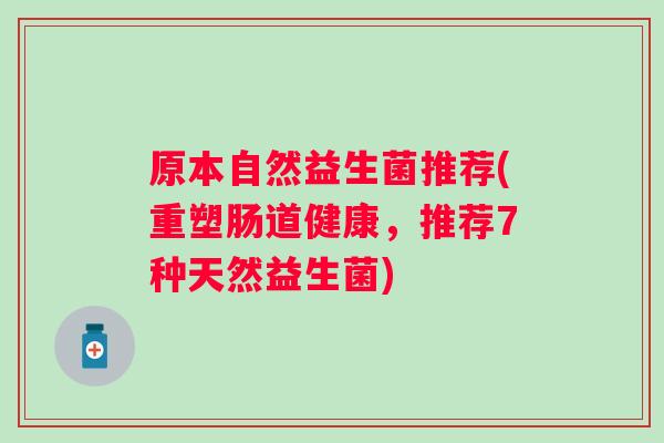 原本自然益生菌推荐(重塑肠道健康，推荐7种天然益生菌)