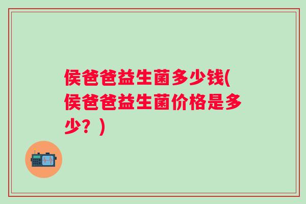 侯爸爸益生菌多少钱(侯爸爸益生菌价格是多少？)
