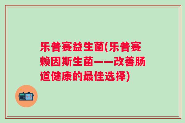 乐普赛益生菌(乐普赛赖因斯生菌——改善肠道健康的佳选择)