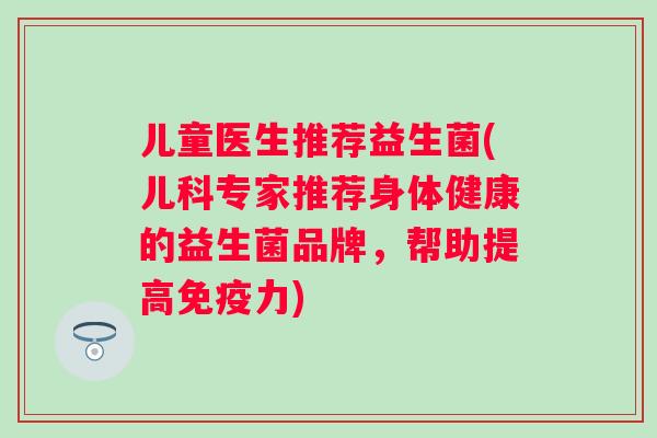 儿童医生推荐益生菌(儿科专家推荐身体健康的益生菌品牌，帮助提高免疫力)