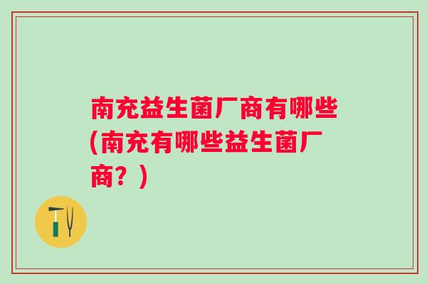 南充益生菌厂商有哪些(南充有哪些益生菌厂商？)
