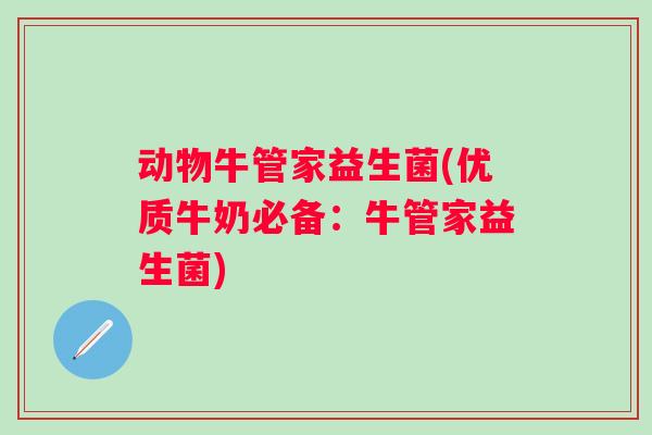 动物牛管家益生菌(优质牛奶必备：牛管家益生菌)