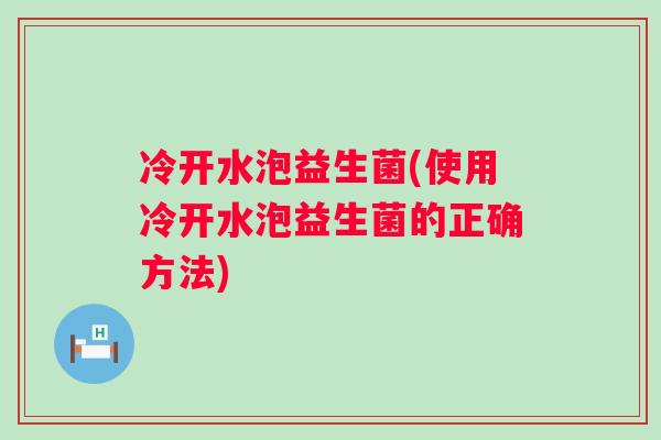 冷开水泡益生菌(使用冷开水泡益生菌的正确方法)