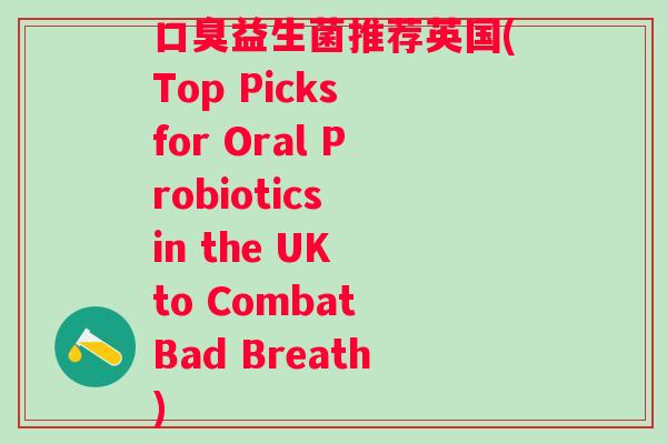 口臭益生菌推荐英国(Top Picks for Oral Probiotics in the UK to Combat Bad Breath)