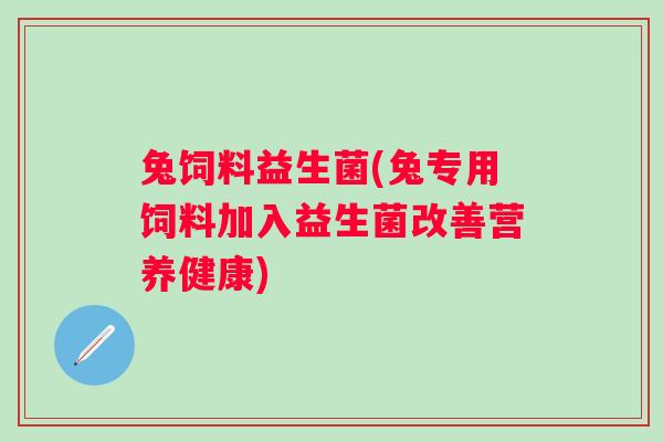 兔饲料益生菌(兔专用饲料加入益生菌改善营养健康)