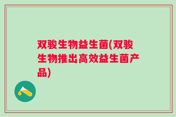 双骏生物益生菌(双骏生物推出高效益生菌产品) 双骏生物益生菌(双骏生物推出高效益生菌产品)