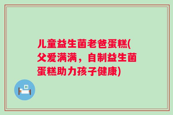 儿童益生菌老爸蛋糕(父爱满满,自制益生菌蛋糕助力孩子健康) 儿童益生菌老爸蛋糕(父爱满满,自制益生菌蛋糕助力孩子健康)