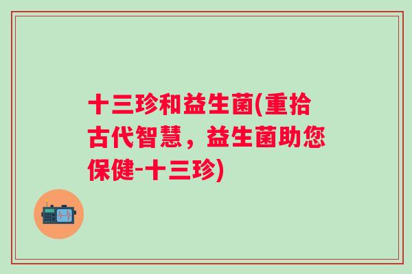 十三珍和益生菌(重拾古代智慧,益生菌助您保健-十三珍) 十三珍和益生菌(重拾古代智慧,益生菌助您保健-十三珍)