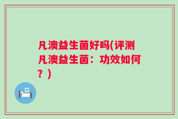 凡澳益生菌好吗(评测凡澳益生菌：功效如何？)