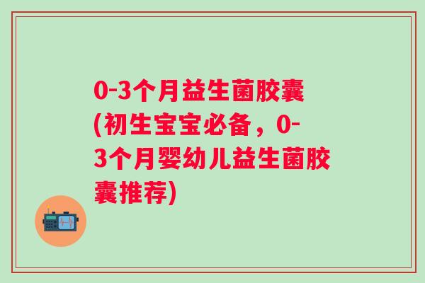 0-3个月益生菌胶囊(初生宝宝必备，0-3个月婴幼儿益生菌胶囊推荐)