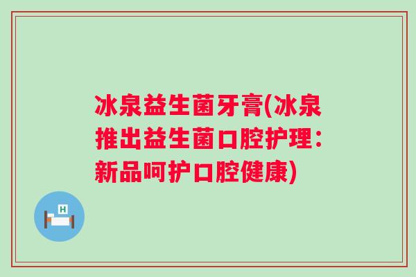 冰泉益生菌牙膏(冰泉推出益生菌口腔护理：新品呵护口腔健康)