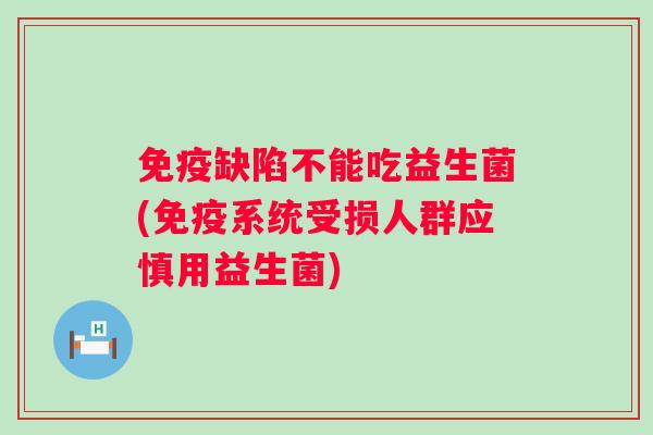 缺陷不能吃益生菌(系统受损人群应慎用益生菌) 缺陷不能吃益生菌(系统受损人群应慎用益生菌)