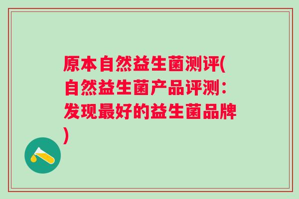 原本自然益生菌测评(自然益生菌产品评测:发现好的益生菌品牌) 原本自然益生菌测评(自然益生菌产品评测:发现好的益生菌品牌)