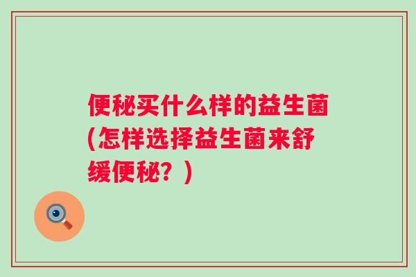 买什么样的益生菌(怎样选择益生菌来舒缓?) 买什么样的益生菌(怎样选择益生菌来舒缓?)