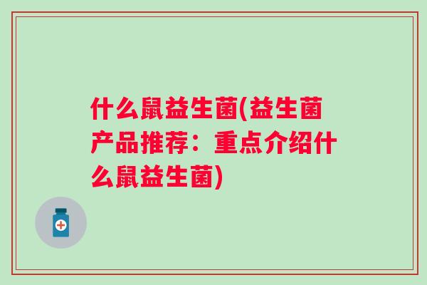 什么鼠益生菌(益生菌产品推荐：重点介绍什么鼠益生菌)