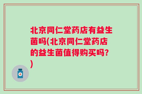 北京同仁堂药店有益生菌吗(北京同仁堂药店的益生菌值得购买吗?) 北京同仁堂药店有益生菌吗(北京同仁堂药店的益生菌值得购买吗?)