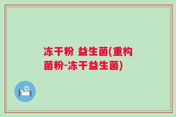 冻干粉 益生菌(重构菌粉-冻干益生菌) 冻干粉 益生菌(重构菌粉-冻干益生菌)