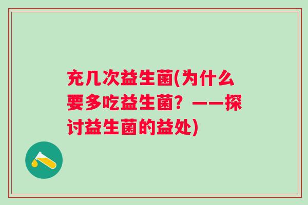 充几次益生菌(为什么要多吃益生菌?——探讨益生菌的益处) 充几次益生菌(为什么要多吃益生菌?——探讨益生菌的益处)