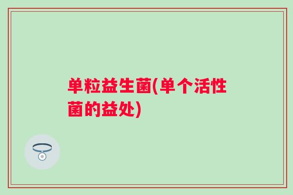 单粒益生菌(单个活性菌的益处) 单粒益生菌(单个活性菌的益处)