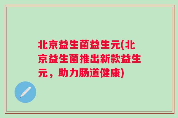 北京益生菌益生元(北京益生菌推出新款益生元,助力肠道健康) 北京益生菌益生元(北京益生菌推出新款益生元,助力肠道健康)