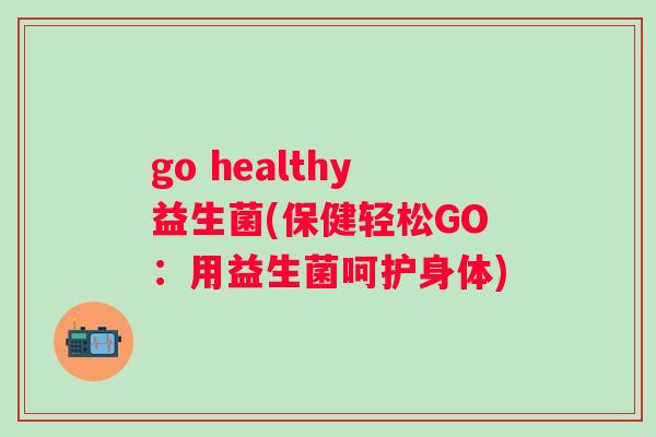 go healthy益生菌(保健轻松GO：用益生菌呵护身体)
