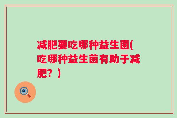 要吃哪种益生菌(吃哪种益生菌有助于?) 要吃哪种益生菌(吃哪种益生菌有助于?)