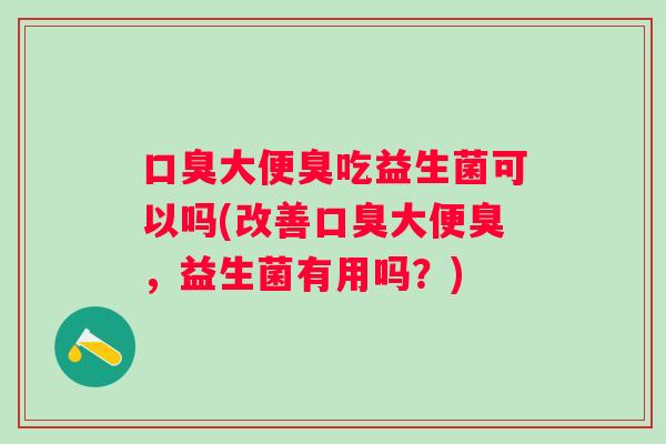 大便臭吃益生菌可以吗(改善大便臭,益生菌有用吗?) 大便臭吃益生菌可以吗(改善大便臭,益生菌有用吗?)